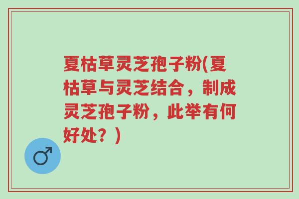 夏枯草灵芝孢子粉(夏枯草与灵芝结合,制成灵芝孢子粉,此举有何好处?)-第1张图片-超越 夏枯草灵芝孢子粉(夏枯草与灵芝结合,制成灵芝孢子粉,此举有何好处?)-第1张图片-超越