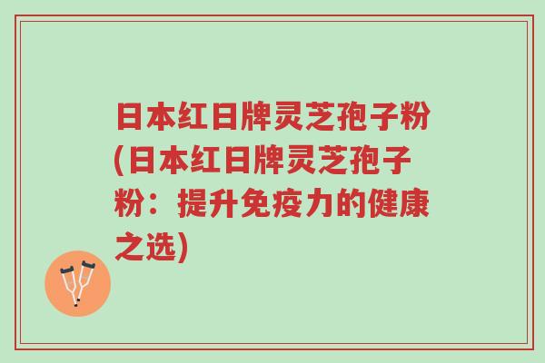 日本红日牌灵芝孢子粉(日本红日牌灵芝孢子粉:提升免疫力的健康之选)-第1张图片-超越 日本红日牌灵芝孢子粉(日本红日牌灵芝孢子粉:提升免疫力的健康之选)-第1张图片-超越