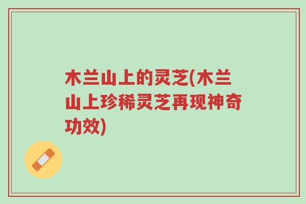 木兰山上的灵芝(木兰山上珍稀灵芝再现神奇功效)-第1张图片-超越 木兰山上的灵芝(木兰山上珍稀灵芝再现神奇功效)-第1张图片-超越