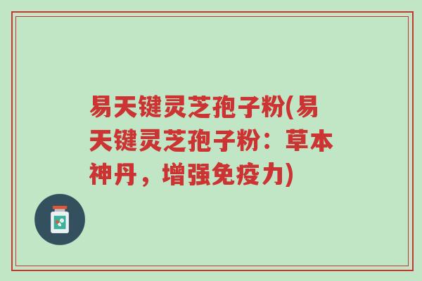 易天键灵芝孢子粉(易天键灵芝孢子粉：草本神丹，增强免疫力)-第1张图片-超越