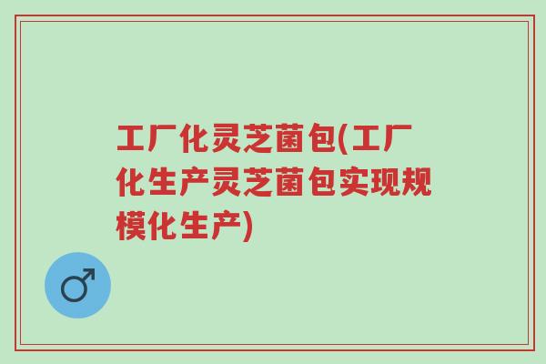 工厂化灵芝菌包(工厂化生产灵芝菌包实现规模化生产)-第1张图片-超越 工厂化灵芝菌包(工厂化生产灵芝菌包实现规模化生产)-第1张图片-超越