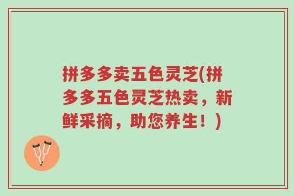 拼多多卖五色灵芝(拼多多五色灵芝热卖,新鲜采摘,助您养生!)-第1张图片-超越 拼多多卖五色灵芝(拼多多五色灵芝热卖,新鲜采摘,助您养生!)-第1张图片-超越