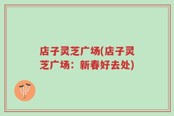 店子灵芝广场(店子灵芝广场:新春好去处)-第1张图片-超越 店子灵芝广场(店子灵芝广场:新春好去处)-第1张图片-超越