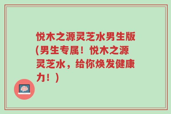 悦木之源灵芝水男生版(男生专属!悦木之源灵芝水,给你焕发健康力!)-第1张图片-超越 悦木之源灵芝水男生版(男生专属!悦木之源灵芝水,给你焕发健康力!)-第1张图片-超越