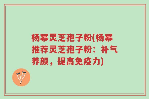杨幂灵芝孢子粉(杨幂推荐灵芝孢子粉:补气养颜,提高免疫力)-第1张图片-超越 杨幂灵芝孢子粉(杨幂推荐灵芝孢子粉:补气养颜,提高免疫力)-第1张图片-超越