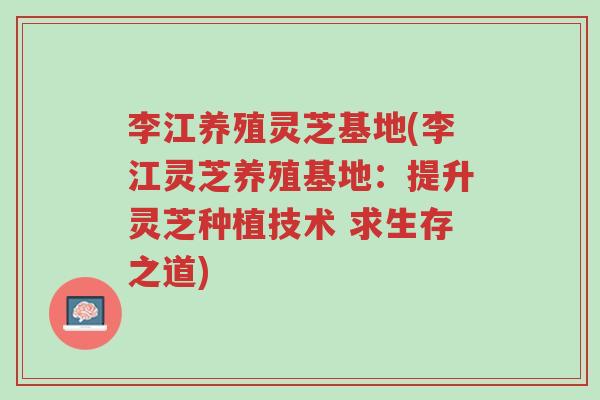 李江养殖灵芝基地(李江灵芝养殖基地:提升灵芝种植技术 求生存之道)-第1张图片-超越 李江养殖灵芝基地(李江灵芝养殖基地:提升灵芝种植技术 求生存之道)-第1张图片-超越
