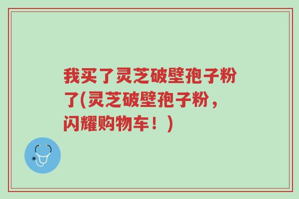 我买了灵芝破壁孢子粉了(灵芝破壁孢子粉,闪耀购物车!)-第1张图片-超越 我买了灵芝破壁孢子粉了(灵芝破壁孢子粉,闪耀购物车!)-第1张图片-超越