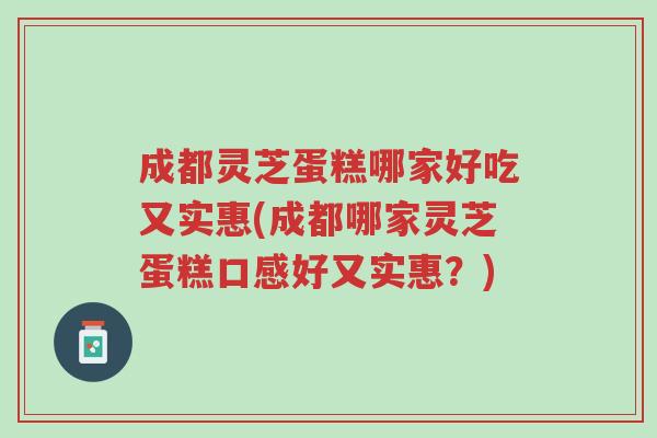成都灵芝蛋糕哪家好吃又实惠(成都哪家灵芝蛋糕口感好又实惠?)-第1张图片-超越 成都灵芝蛋糕哪家好吃又实惠(成都哪家灵芝蛋糕口感好又实惠?)-第1张图片-超越