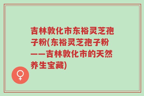 吉林敦化市东裕灵芝孢子粉(东裕灵芝孢子粉——吉林敦化市的天然养生宝藏)-第1张图片-超越 吉林敦化市东裕灵芝孢子粉(东裕灵芝孢子粉——吉林敦化市的天然养生宝藏)-第1张图片-超越