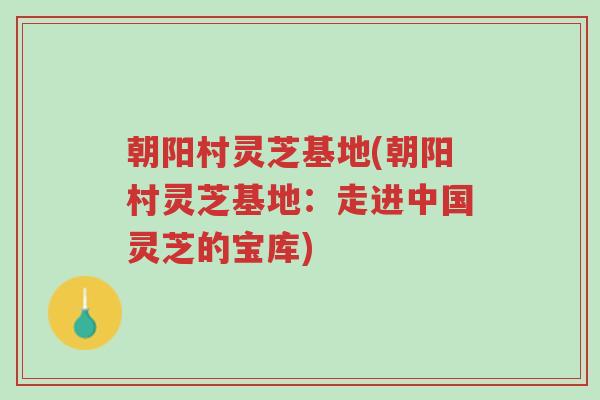 朝阳村灵芝基地(朝阳村灵芝基地:走进中国灵芝的宝库)-第1张图片-超越 朝阳村灵芝基地(朝阳村灵芝基地:走进中国灵芝的宝库)-第1张图片-超越