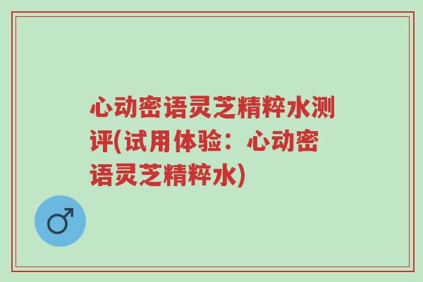 心动密语灵芝精粹水测评(试用体验:心动密语灵芝精粹水)-第1张图片-超越 心动密语灵芝精粹水测评(试用体验:心动密语灵芝精粹水)-第1张图片-超越