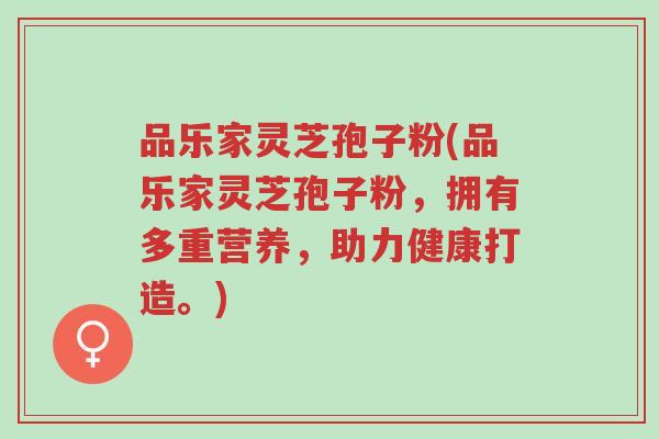 品乐家灵芝孢子粉(品乐家灵芝孢子粉，拥有多重营养，助力健康打造。)-第1张图片-超越