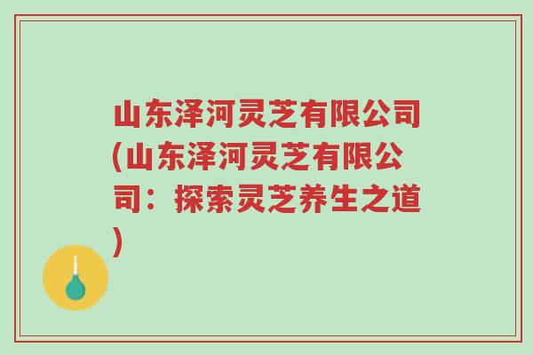 山东泽河灵芝有限公司(山东泽河灵芝有限公司:探索灵芝养生之道)-第1张图片-超越 山东泽河灵芝有限公司(山东泽河灵芝有限公司:探索灵芝养生之道)-第1张图片-超越