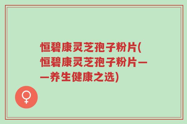 恒碧康灵芝孢子粉片(恒碧康灵芝孢子粉片——养生健康之选)-第1张图片-超越 恒碧康灵芝孢子粉片(恒碧康灵芝孢子粉片——养生健康之选)-第1张图片-超越