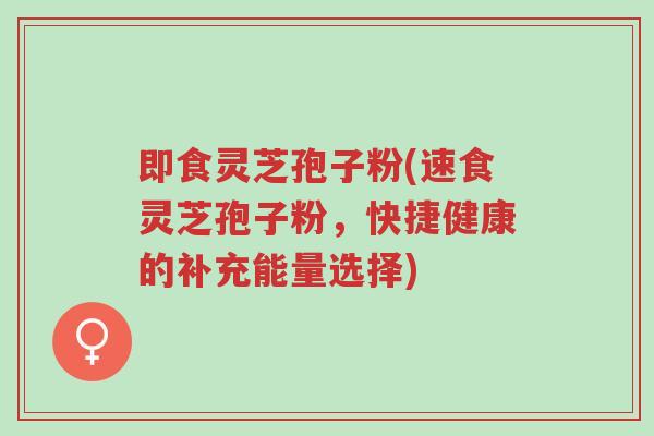 即食灵芝孢子粉(速食灵芝孢子粉,快捷健康的补充能量选择)-第1张图片-超越 即食灵芝孢子粉(速食灵芝孢子粉,快捷健康的补充能量选择)-第1张图片-超越