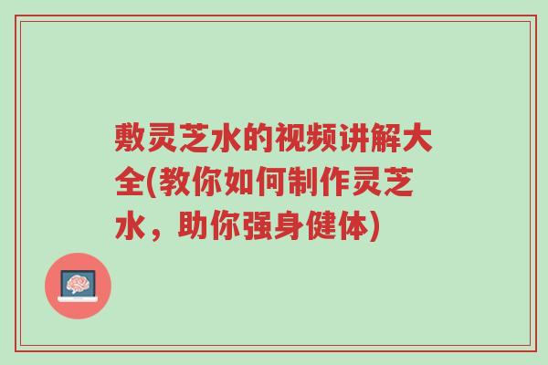 敷灵芝水的视频讲解大全(教你如何制作灵芝水，助你强身健体)-第1张图片-超越