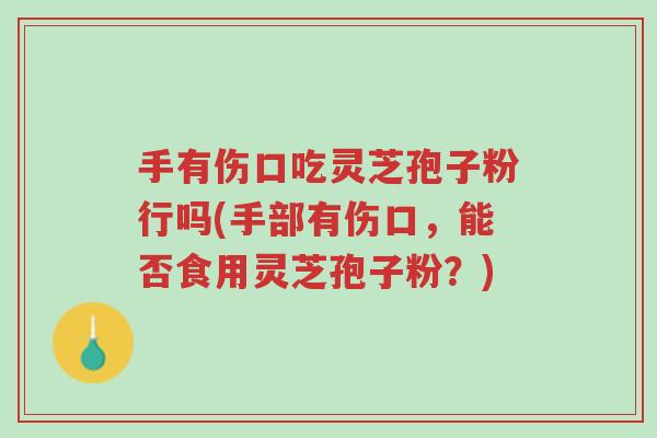 手有伤口吃灵芝孢子粉行吗(手部有伤口,能否食用灵芝孢子粉?)-第1张图片-超越 手有伤口吃灵芝孢子粉行吗(手部有伤口,能否食用灵芝孢子粉?)-第1张图片-超越