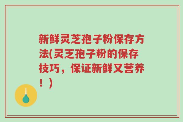 新鲜灵芝孢子粉保存方法(灵芝孢子粉的保存技巧,保证新鲜又营养!)-第1张图片-超越 新鲜灵芝孢子粉保存方法(灵芝孢子粉的保存技巧,保证新鲜又营养!)-第1张图片-超越
