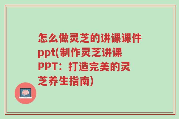 怎么做灵芝的讲课课件ppt(制作灵芝讲课PPT:打造完美的灵芝养生指南)-第1张图片-超越 怎么做灵芝的讲课课件ppt(制作灵芝讲课PPT:打造完美的灵芝养生指南)-第1张图片-超越