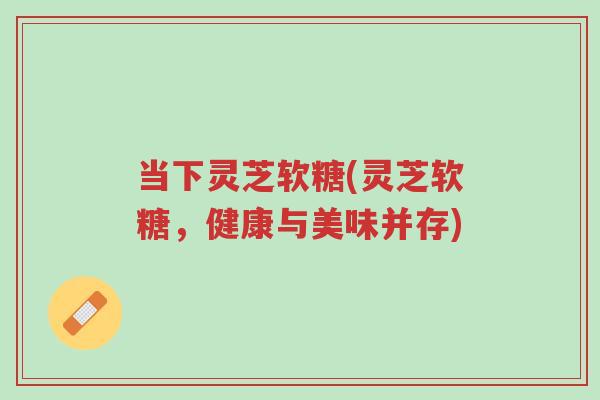 当下灵芝软糖(灵芝软糖,健康与美味并存)-第1张图片-超越 当下灵芝软糖(灵芝软糖,健康与美味并存)-第1张图片-超越