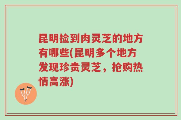 昆明捡到肉灵芝的地方有哪些(昆明多个地方发现珍贵灵芝,抢购热情高涨)-第1张图片-超越 昆明捡到肉灵芝的地方有哪些(昆明多个地方发现珍贵灵芝,抢购热情高涨)-第1张图片-超越