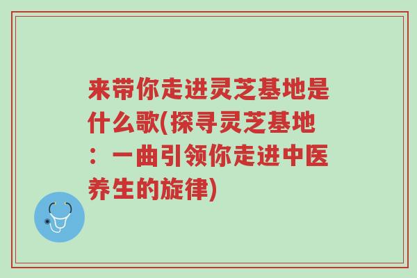 来带你走进灵芝基地是什么歌(探寻灵芝基地:一曲引领你走进中医养生的旋律)-第1张图片-超越 来带你走进灵芝基地是什么歌(探寻灵芝基地:一曲引领你走进中医养生的旋律)-第1张图片-超越
