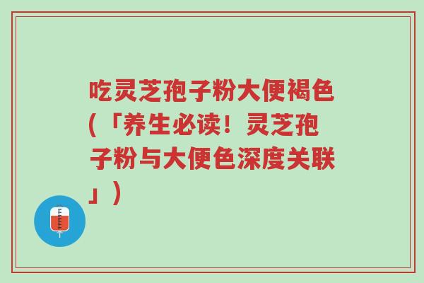 吃灵芝孢子粉大便褐色(「养生必读!灵芝孢子粉与大便色深度关联」)-第1张图片-超越 吃灵芝孢子粉大便褐色(「养生必读!灵芝孢子粉与大便色深度关联」)-第1张图片-超越