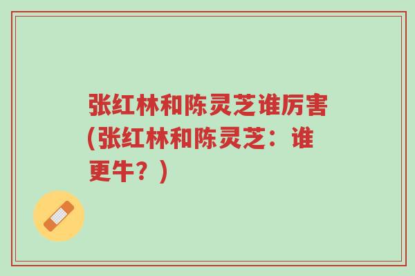 张红林和陈灵芝谁厉害(张红林和陈灵芝:谁更牛?)-第1张图片-超越 张红林和陈灵芝谁厉害(张红林和陈灵芝:谁更牛?)-第1张图片-超越