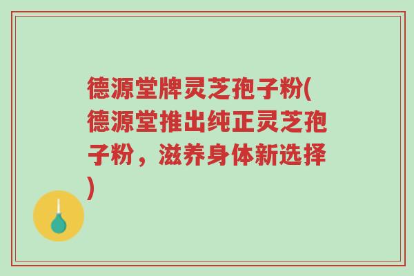 德源堂牌灵芝孢子粉(德源堂推出纯正灵芝孢子粉，滋养身体新选择)-第1张图片-超越