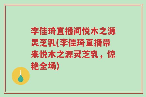 李佳琦直播间悦木之源灵芝乳(李佳琦直播带来悦木之源灵芝乳,惊艳全场)-第1张图片-超越 李佳琦直播间悦木之源灵芝乳(李佳琦直播带来悦木之源灵芝乳,惊艳全场)-第1张图片-超越