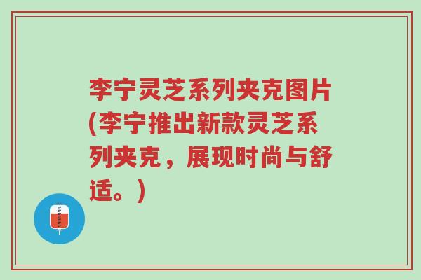 李宁灵芝系列夹克图片(李宁推出新款灵芝系列夹克,展现时尚与舒适。)-第1张图片-超越 李宁灵芝系列夹克图片(李宁推出新款灵芝系列夹克,展现时尚与舒适。)-第1张图片-超越