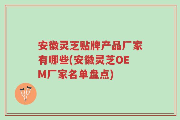 安徽灵芝贴牌产品厂家有哪些(安徽灵芝OEM厂家名单盘点)-第1张图片-超越