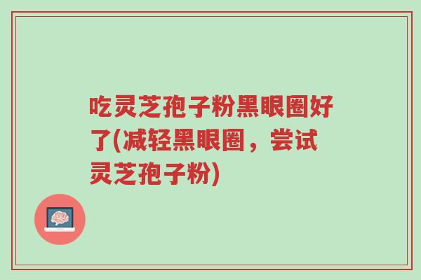 吃灵芝孢子粉黑眼圈好了(减轻黑眼圈，尝试灵芝孢子粉)-第1张图片-超越