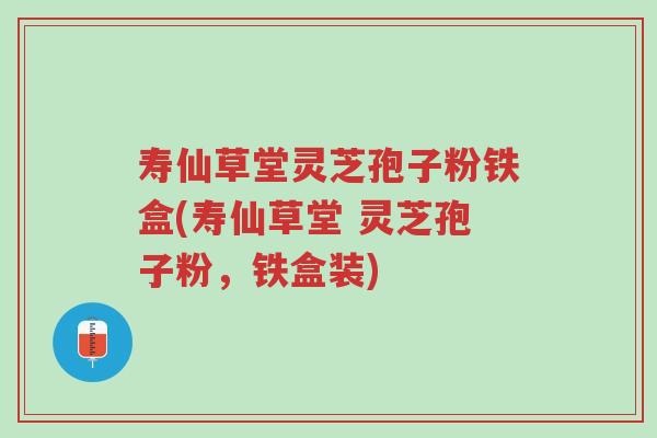 寿仙草堂灵芝孢子粉铁盒(寿仙草堂 灵芝孢子粉，铁盒装)-第1张图片-超越