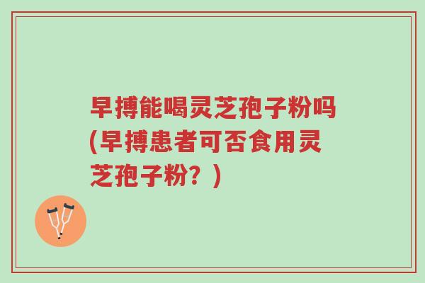 早搏能喝灵芝孢子粉吗(早搏患者可否食用灵芝孢子粉？)-第1张图片-超越