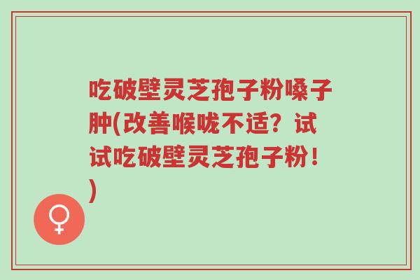 吃破壁灵芝孢子粉嗓子肿(改善喉咙不适?试试吃破壁灵芝孢子粉!)-第1张图片-超越 吃破壁灵芝孢子粉嗓子肿(改善喉咙不适?试试吃破壁灵芝孢子粉!)-第1张图片-超越