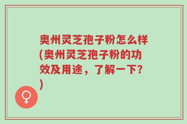 奥州灵芝孢子粉怎么样(奥州灵芝孢子粉的功效及用途,了解一下?)-第1张图片-超越 奥州灵芝孢子粉怎么样(奥州灵芝孢子粉的功效及用途,了解一下?)-第1张图片-超越