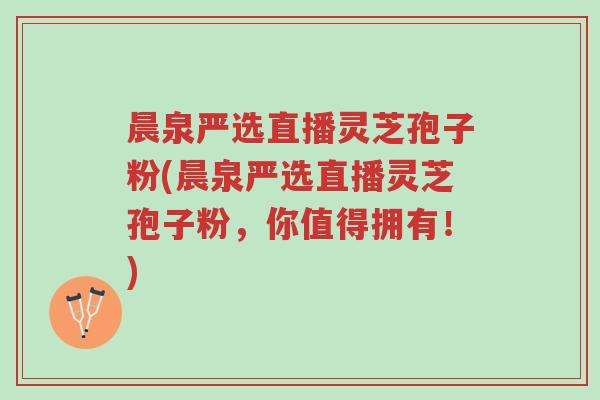 晨泉严选直播灵芝孢子粉(晨泉严选直播灵芝孢子粉,你值得拥有!)-第1张图片-超越 晨泉严选直播灵芝孢子粉(晨泉严选直播灵芝孢子粉,你值得拥有!)-第1张图片-超越