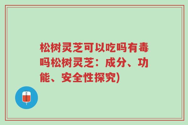 松树灵芝可以吃吗有毒吗松树灵芝:成分、功能、安全性探究)-第1张图片-超越 松树灵芝可以吃吗有毒吗松树灵芝:成分、功能、安全性探究)-第1张图片-超越