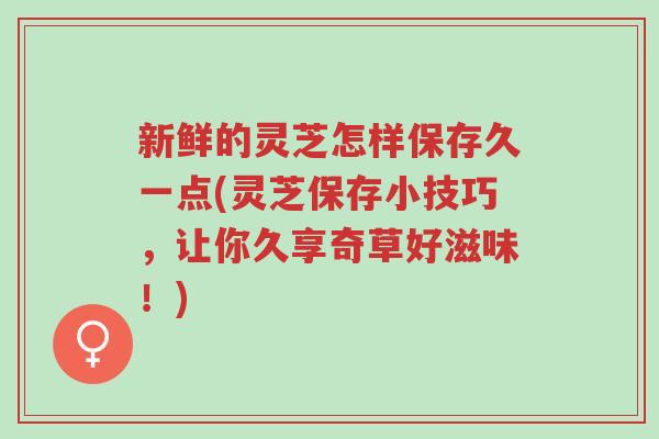 新鲜的灵芝怎样保存久一点(灵芝保存小技巧,让你久享奇草好滋味!)-第1张图片-超越 新鲜的灵芝怎样保存久一点(灵芝保存小技巧,让你久享奇草好滋味!)-第1张图片-超越