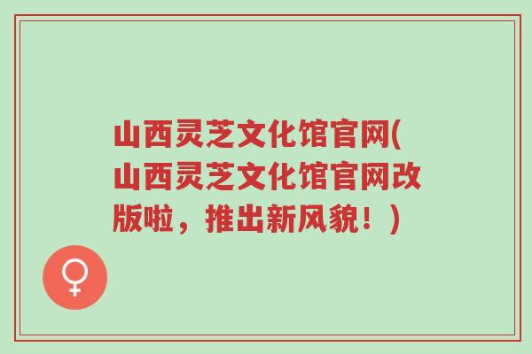 山西灵芝文化馆官网(山西灵芝文化馆官网改版啦,推出新风貌!)-第1张图片-超越 山西灵芝文化馆官网(山西灵芝文化馆官网改版啦,推出新风貌!)-第1张图片-超越