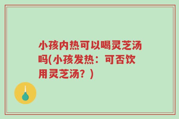 小孩内热可以喝灵芝汤吗(小孩发热:可否饮用灵芝汤?)-第1张图片-超越 小孩内热可以喝灵芝汤吗(小孩发热:可否饮用灵芝汤?)-第1张图片-超越