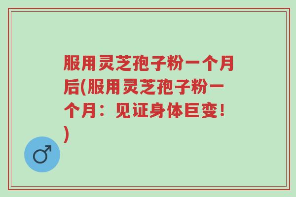 服用灵芝孢子粉一个月后(服用灵芝孢子粉一个月:见证身体巨变!)-第1张图片-超越 服用灵芝孢子粉一个月后(服用灵芝孢子粉一个月:见证身体巨变!)-第1张图片-超越