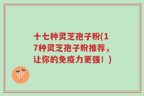 十七种灵芝孢子粉(17种灵芝孢子粉推荐,让你的免疫力更强!)-第1张图片-超越 十七种灵芝孢子粉(17种灵芝孢子粉推荐,让你的免疫力更强!)-第1张图片-超越