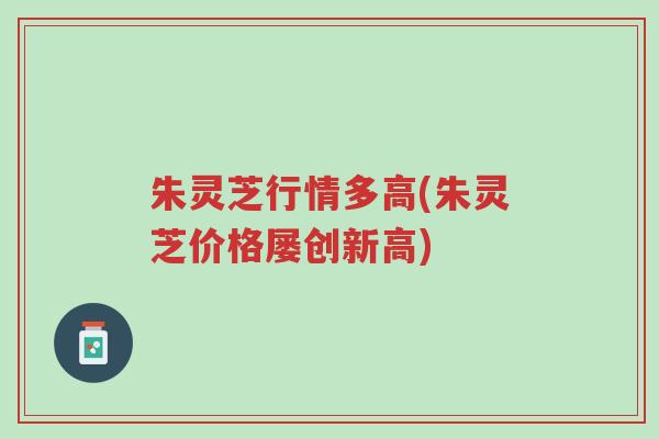 朱灵芝行情多高(朱灵芝价格屡创新高)-第1张图片-超越 朱灵芝行情多高(朱灵芝价格屡创新高)-第1张图片-超越