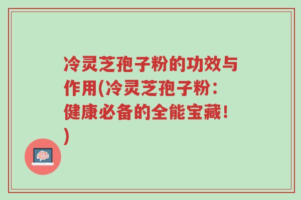 冷灵芝孢子粉的功效与作用(冷灵芝孢子粉:健康必备的全能宝藏!)-第1张图片-超越 冷灵芝孢子粉的功效与作用(冷灵芝孢子粉:健康必备的全能宝藏!)-第1张图片-超越