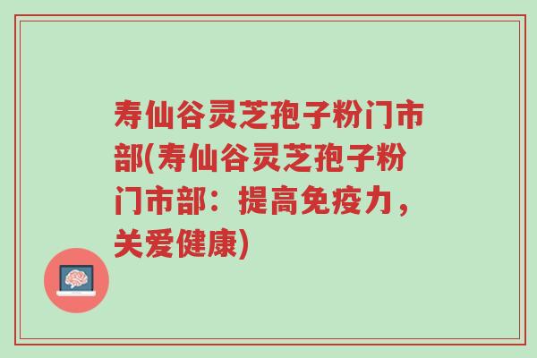 寿仙谷灵芝孢子粉门市部(寿仙谷灵芝孢子粉门市部:提高免疫力,关爱健康)-第1张图片-超越 寿仙谷灵芝孢子粉门市部(寿仙谷灵芝孢子粉门市部:提高免疫力,关爱健康)-第1张图片-超越