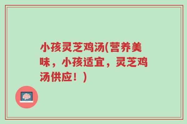小孩灵芝鸡汤(营养美味,小孩适宜,灵芝鸡汤供应!)-第1张图片-超越 小孩灵芝鸡汤(营养美味,小孩适宜,灵芝鸡汤供应!)-第1张图片-超越