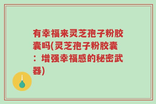 有幸福来灵芝孢子粉胶囊吗(灵芝孢子粉胶囊:增强幸福感的秘密武器)-第1张图片-超越 有幸福来灵芝孢子粉胶囊吗(灵芝孢子粉胶囊:增强幸福感的秘密武器)-第1张图片-超越