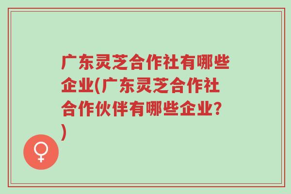 广东灵芝合作社有哪些企业(广东灵芝合作社合作伙伴有哪些企业?)-第1张图片-超越 广东灵芝合作社有哪些企业(广东灵芝合作社合作伙伴有哪些企业?)-第1张图片-超越